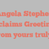 Angela  Stephen exclaims Greetings from yours truly!