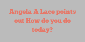 Angela A Lace points out How do you do today?