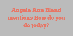 Angela Ann Bland mentions How do you do today?