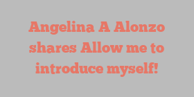 Angelina A Alonzo shares Allow me to introduce myself!