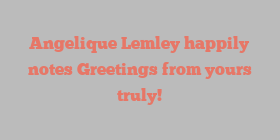 Angelique  Lemley happily notes Greetings from yours truly!