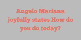 Angelo  Mariana joyfully states How do you do today?