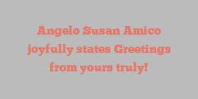 Angelo Susan Amico joyfully states Greetings from yours truly!