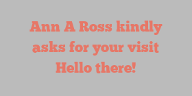 Ann A Ross kindly asks for your visit Hello there!
