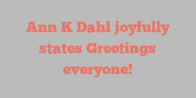 Ann K Dahl joyfully states Greetings everyone!