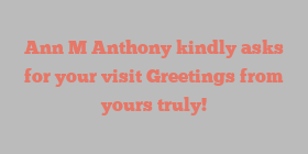 Ann M Anthony kindly asks for your visit Greetings from yours truly!