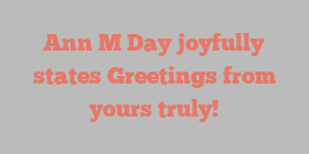 Ann M Day joyfully states Greetings from yours truly!