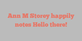 Ann M Storey happily notes Hello there!