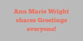 Ann Marie Wright shares Greetings everyone!
