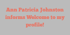 Ann Patricia Johnston informs Welcome to my profile!