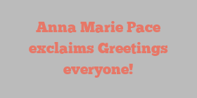 Anna Marie Pace exclaims Greetings everyone!