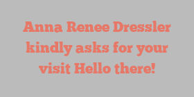 Anna Renee Dressler kindly asks for your visit Hello there!