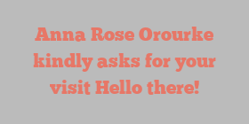 Anna Rose Orourke kindly asks for your visit Hello there!