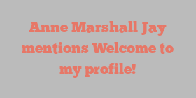 Anne Marshall Jay mentions Welcome to my profile!