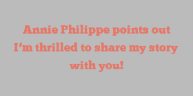 Annie  Philippe points out I’m thrilled to share my story with you!