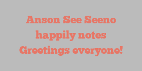 Anson See Seeno happily notes Greetings everyone!