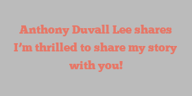 Anthony Duvall Lee shares I’m thrilled to share my story with you!