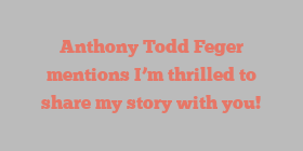 Anthony Todd Feger mentions I’m thrilled to share my story with you!