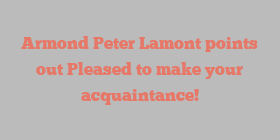 Armond Peter Lamont points out Pleased to make your acquaintance!