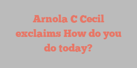 Arnola C Cecil exclaims How do you do today?