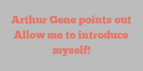 Arthur  Gene points out Allow me to introduce myself!