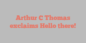 Arthur C Thomas exclaims Hello there!