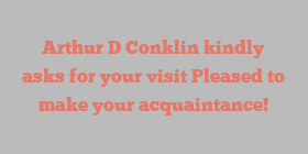 Arthur D Conklin kindly asks for your visit Pleased to make your acquaintance!