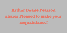 Arthur Duane Pearson shares Pleased to make your acquaintance!