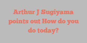 Arthur J Sugiyama points out How do you do today?