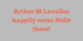 Arthur M Lavallee happily notes Hello there!