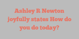 Ashley R Newton joyfully states How do you do today?