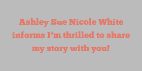 Ashley Sue Nicole White informs I’m thrilled to share my story with you!