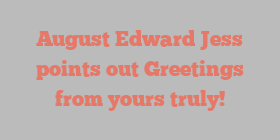 August Edward Jess points out Greetings from yours truly!