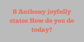 B  Anthony joyfully states How do you do today?