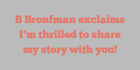 B  Bronfman exclaims I’m thrilled to share my story with you!