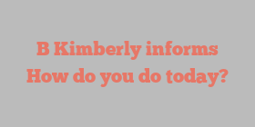 B  Kimberly informs How do you do today?