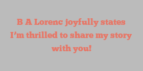 B A Lorenc joyfully states I’m thrilled to share my story with you!