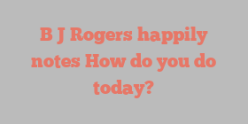 B J Rogers happily notes How do you do today?