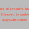 Barbara  Alexandra happily notes Pleased to make your acquaintance!