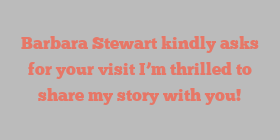 Barbara  Stewart kindly asks for your visit I’m thrilled to share my story with you!