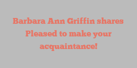 Barbara Ann Griffin shares Pleased to make your acquaintance!