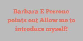 Barbara E Perrone points out Allow me to introduce myself!