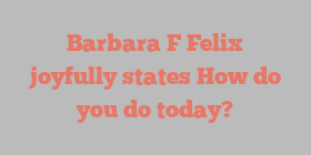 Barbara F Felix joyfully states How do you do today?
