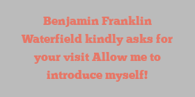 Benjamin Franklin Waterfield kindly asks for your visit Allow me to introduce myself!