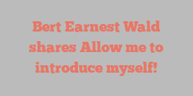 Bert Earnest Wald shares Allow me to introduce myself!