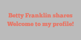 Betty  Franklin shares Welcome to my profile!