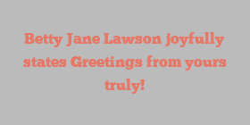 Betty Jane Lawson joyfully states Greetings from yours truly!