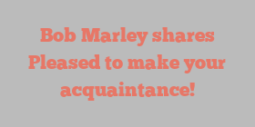 Bob  Marley shares Pleased to make your acquaintance!