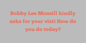 Bobby Lee Mcneill kindly asks for your visit How do you do today?