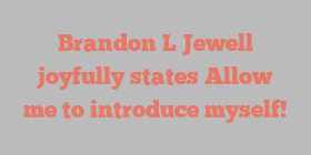 Brandon L Jewell joyfully states Allow me to introduce myself!